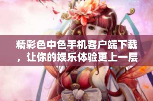 精彩色中色手机客户端下载，让你的娱乐体验更上一层楼