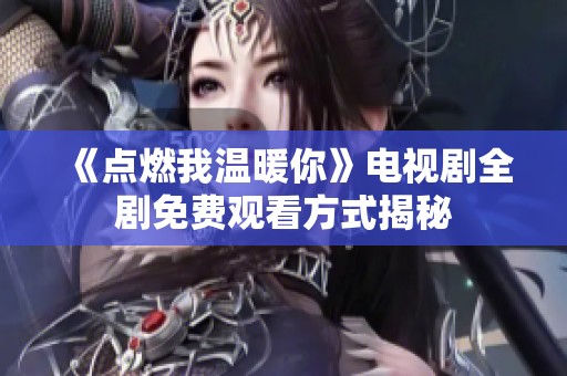《点燃我温暖你》电视剧全剧免费观看方式揭秘