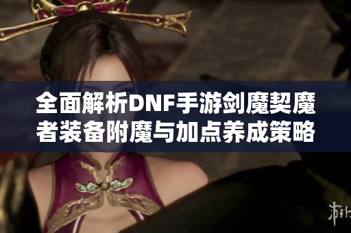 全面解析DNF手游剑魔契魔者装备附魔与加点养成策略