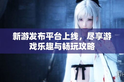 新游发布平台上线，尽享游戏乐趣与畅玩攻略