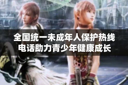 全国统一未成年人保护热线电话助力青少年健康成长