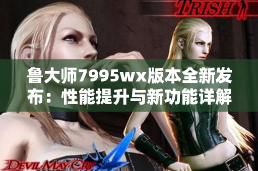 鲁大师7995wx版本全新发布：性能提升与新功能详解