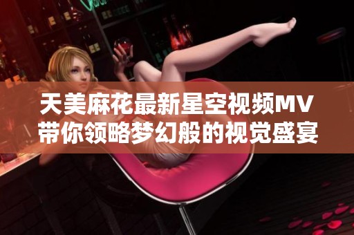 天美麻花最新星空视频MV带你领略梦幻般的视觉盛宴