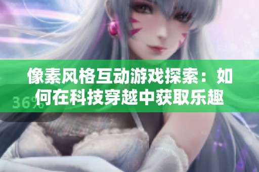 像素风格互动游戏探索：如何在科技穿越中获取乐趣
