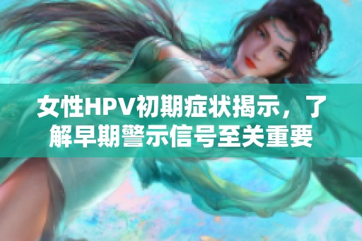 女性HPV初期症状揭示，了解早期警示信号至关重要