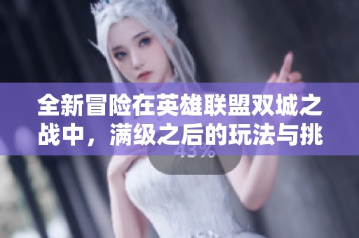 全新冒险在英雄联盟双城之战中，满级之后的玩法与挑战解析