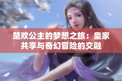 楚欢公主的梦想之旅：皇家共享与奇幻冒险的交融