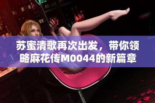 苏蜜清歌再次出发，带你领略麻花传M0044的新篇章