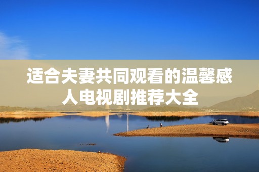 适合夫妻共同观看的温馨感人电视剧推荐大全