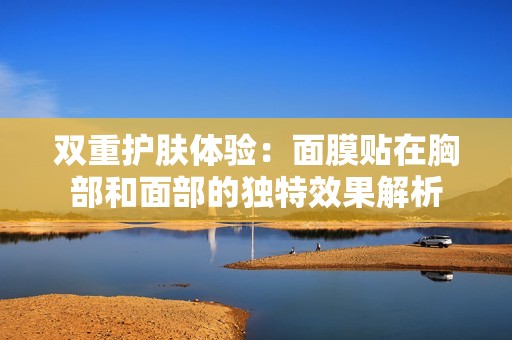 双重护肤体验：面膜贴在胸部和面部的独特效果解析