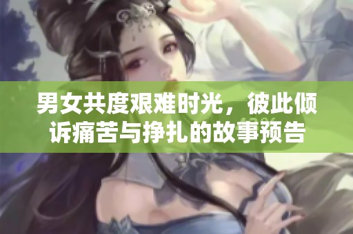 男女共度艰难时光，彼此倾诉痛苦与挣扎的故事预告