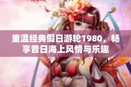 重温经典假日游轮1980，畅享昔日海上风情与乐趣