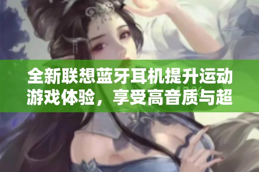 全新联想蓝牙耳机提升运动游戏体验，享受高音质与超长续航