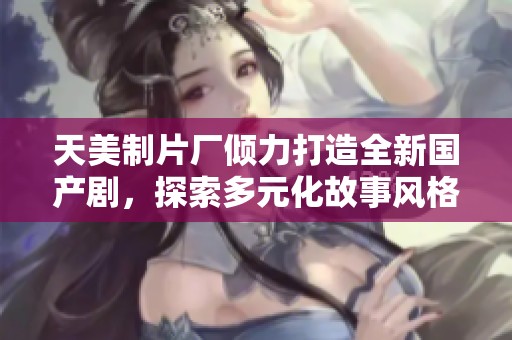 天美制片厂倾力打造全新国产剧，探索多元化故事风格