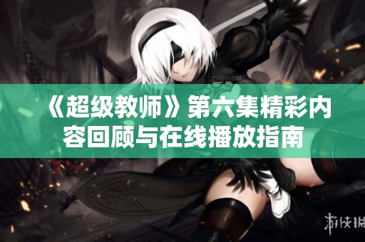 《超级教师》第六集精彩内容回顾与在线播放指南