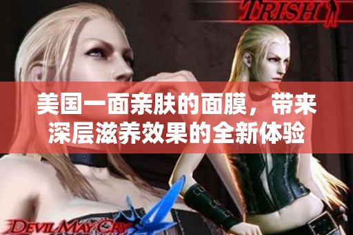 美国一面亲肤的面膜，带来深层滋养效果的全新体验