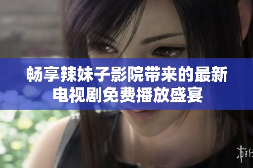畅享辣妹子影院带来的最新电视剧免费播放盛宴