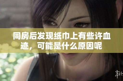 同房后发现纸巾上有些许血迹，可能是什么原因呢