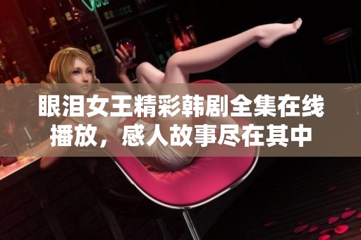 眼泪女王精彩韩剧全集在线播放，感人故事尽在其中