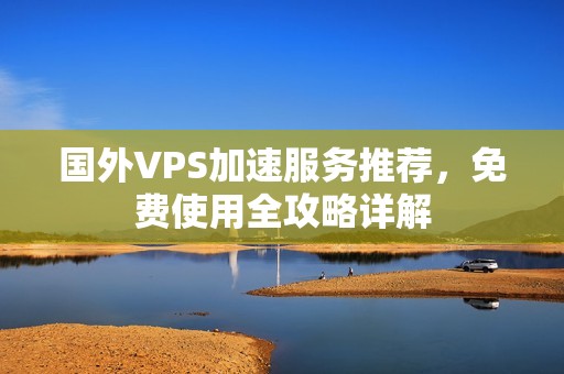 国外VPS加速服务推荐，免费使用全攻略详解