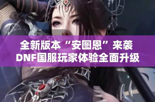 全新版本“安图恩”来袭 DNF国服玩家体验全面升级