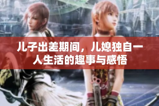 儿子出差期间，儿媳独自一人生活的趣事与感悟