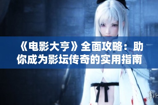 《电影大亨》全面攻略：助你成为影坛传奇的实用指南