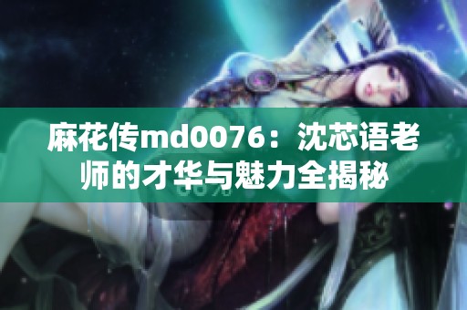麻花传md0076：沈芯语老师的才华与魅力全揭秘
