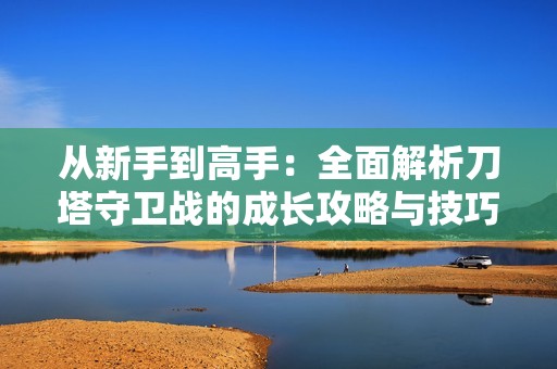 从新手到高手：全面解析刀塔守卫战的成长攻略与技巧