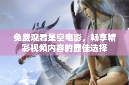 免费观看星空电影，畅享精彩视频内容的最佳选择
