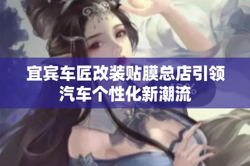 宜宾车匠改装贴膜总店引领汽车个性化新潮流
