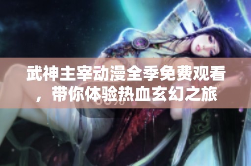 武神主宰动漫全季免费观看，带你体验热血玄幻之旅