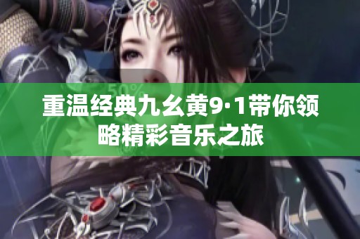 重温经典九幺黄9·1带你领略精彩音乐之旅