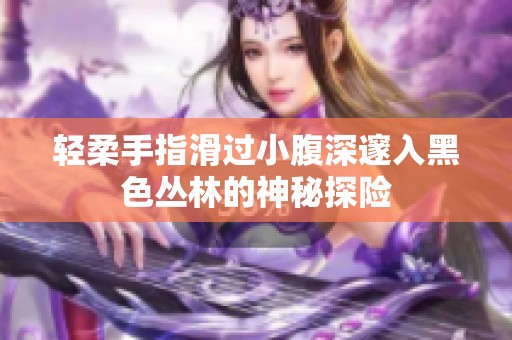 轻柔手指滑过小腹深邃入黑色丛林的神秘探险
