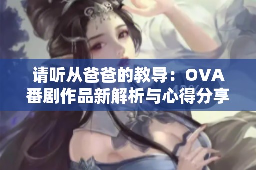 请听从爸爸的教导：OVA番剧作品新解析与心得分享