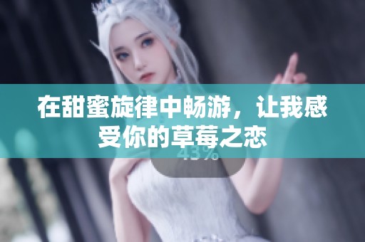 在甜蜜旋律中畅游，让我感受你的草莓之恋