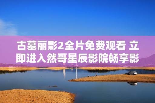 古墓丽影2全片免费观看 立即进入然哥星辰影院畅享影片