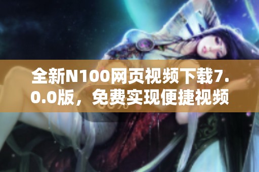 全新N100网页视频下载7.0.0版，免费实现便捷视频下载体验