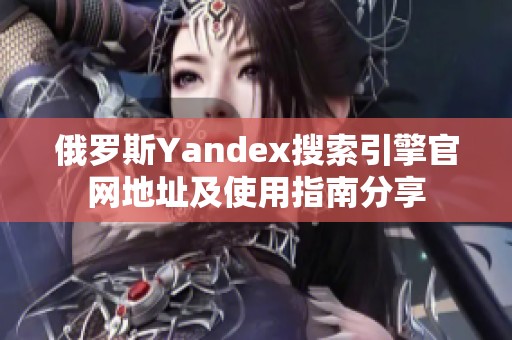 俄罗斯Yandex搜索引擎官网地址及使用指南分享