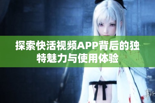 探索快活视频APP背后的独特魅力与使用体验