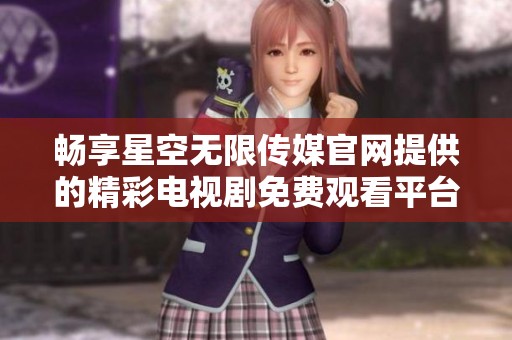 畅享星空无限传媒官网提供的精彩电视剧免费观看平台