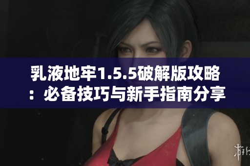 乳液地牢1.5.5破解版攻略：必备技巧与新手指南分享