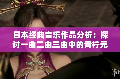 日本经典音乐作品分析：探讨一曲二曲三曲中的青柠元素