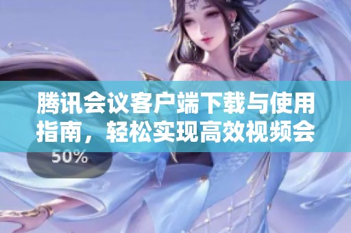 腾讯会议客户端下载与使用指南，轻松实现高效视频会议