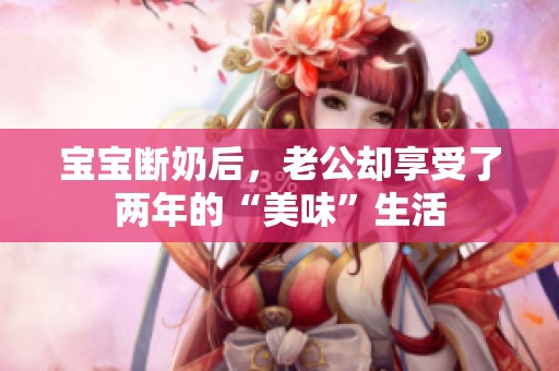 宝宝断奶后，老公却享受了两年的“美味”生活