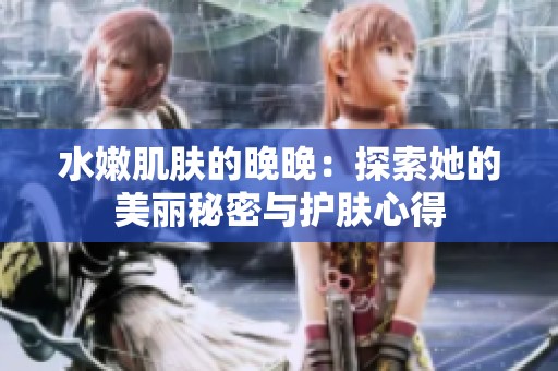 水嫩肌肤的晚晚：探索她的美丽秘密与护肤心得