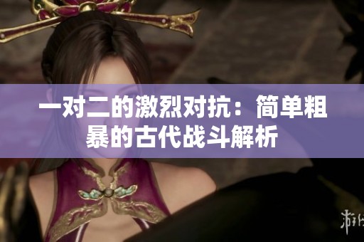 一对二的激烈对抗：简单粗暴的古代战斗解析