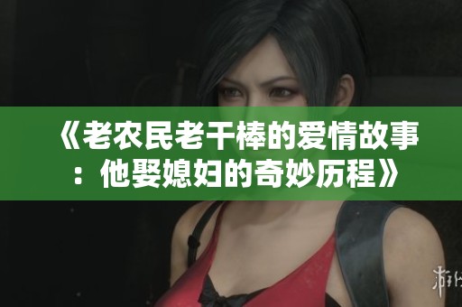 《老农民老干棒的爱情故事：他娶媳妇的奇妙历程》
