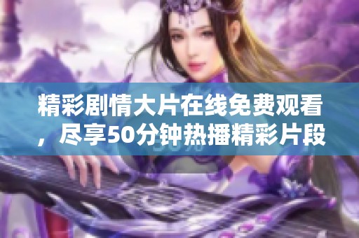 精彩剧情大片在线免费观看，尽享50分钟热播精彩片段