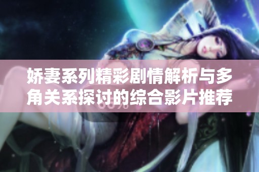 娇妻系列精彩剧情解析与多角关系探讨的综合影片推荐